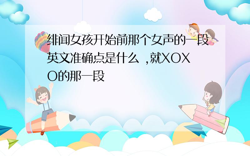 绯闻女孩开始前那个女声的一段英文准确点是什么 ,就XOXO的那一段