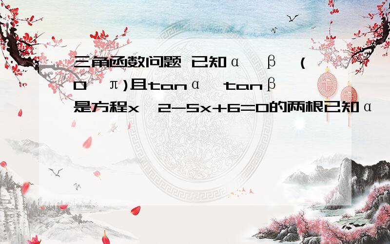 三角函数问题 已知α、β∈(0,π)且tanα、tanβ是方程x^2-5x+6=0的两根已知α、β∈(0,π)且tanα、tanβ是方程x^2-5x+6=0的两根求cos(α－β)的值.