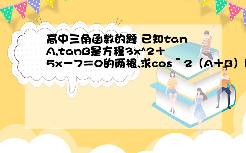 高中三角函数的题 已知tanA,tanB是方程3x^2＋5x－7＝0的两根,求cos＾2（A＋B）的值还有　在△ABC中,C＝90°,则cosAcosB的取值范围若f（sinx）＝3－cos2x,则f（cosx）＝?