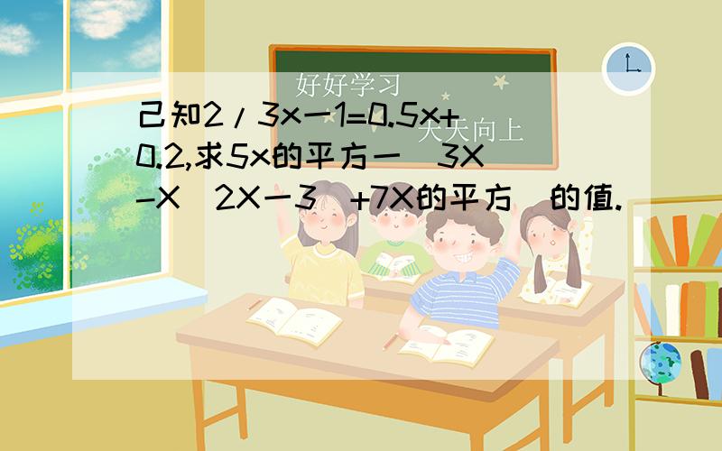 己知2/3x一1=0.5x+0.2,求5x的平方一[3X-X(2X一3)+7X的平方]的值.