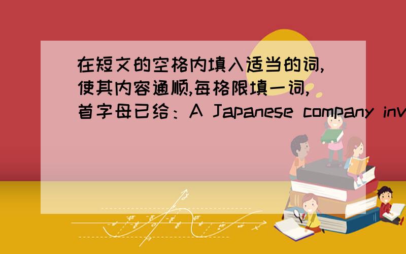 在短文的空格内填入适当的词,使其内容通顺,每格限填一词,首字母已给：A Japanese company invented a 