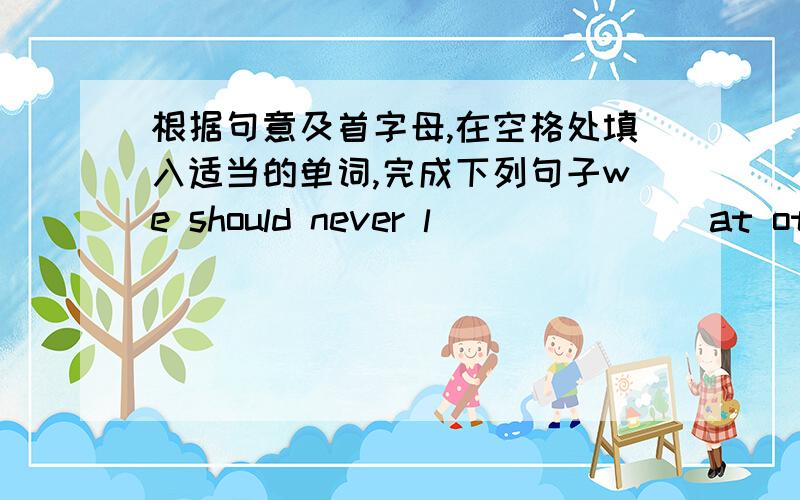 根据句意及首字母,在空格处填入适当的单词,完成下列句子we should never l_______ at others' mistakes.