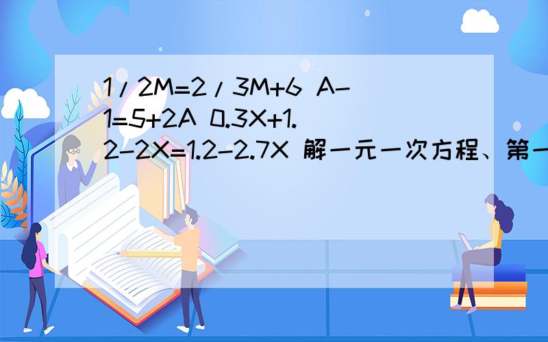 1/2M=2/3M+6 A-1=5+2A 0.3X+1.2-2X=1.2-2.7X 解一元一次方程、第一题到6结束，第二题到2A结束，第三题到2.7X结束