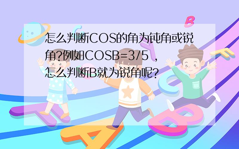 怎么判断COS的角为钝角或锐角?例如COSB=3/5 ,怎么判断B就为锐角呢?