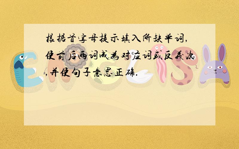 根据首字母提示填入所缺单词,使前后两词成为对应词或反义次,并使句子意思正确．