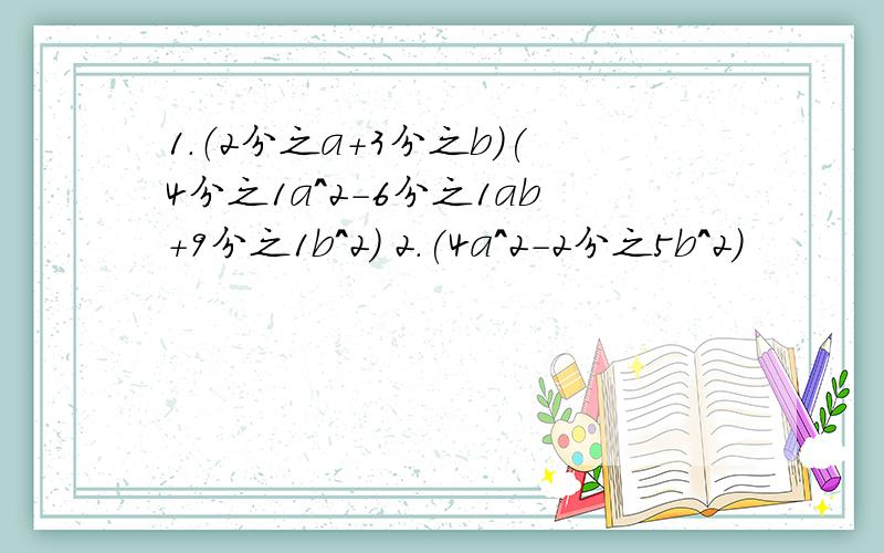 1.（2分之a+3分之b)(4分之1a^2-6分之1ab+9分之1b^2) 2.(4a^2-2分之5b^2)