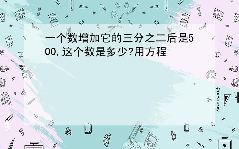 一个数增加它的三分之二后是500,这个数是多少?用方程