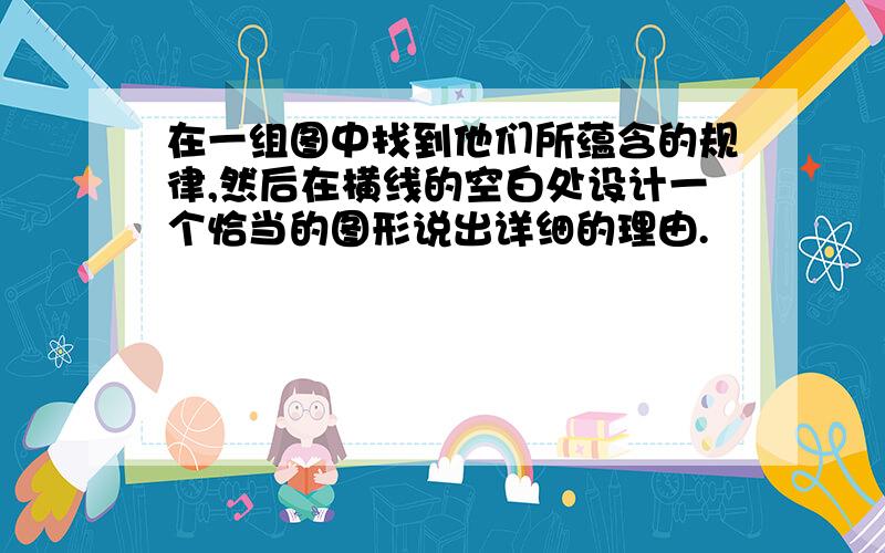 在一组图中找到他们所蕴含的规律,然后在横线的空白处设计一个恰当的图形说出详细的理由.