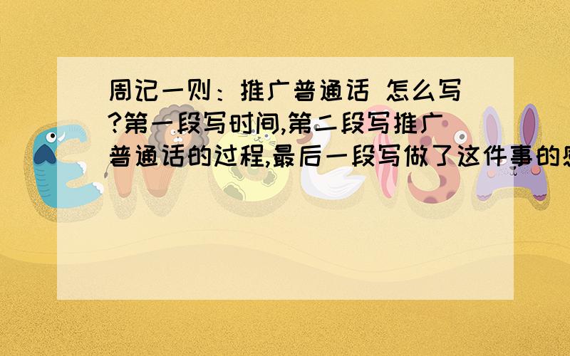 周记一则：推广普通话 怎么写?第一段写时间,第二段写推广普通话的过程,最后一段写做了这件事的感想.