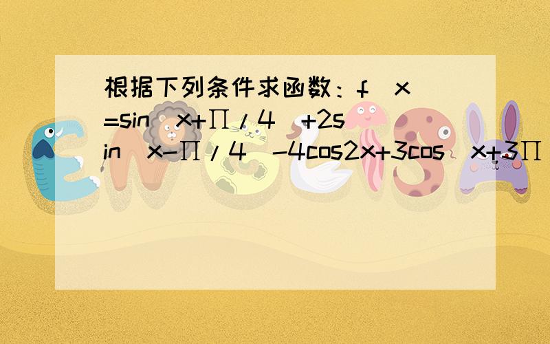 根据下列条件求函数：f(x)=sin(x+∏/4)+2sin(x-∏/4)-4cos2x+3cos(x+3∏/4) (1) x=∏/4 (2) x=3∏/4(1) x=∏/4 (2) x=3∏/4