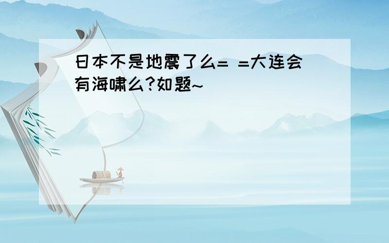 日本不是地震了么= =大连会有海啸么?如题~