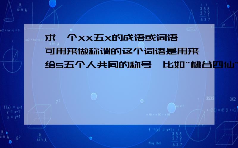 求一个XX五X的成语或词语,可用来做称谓的这个词语是用来给5五个人共同的称号,比如“桃谷四仙”,希望能给个新一点雅一点的,