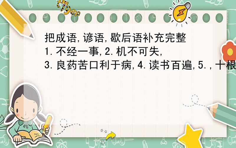 把成语,谚语,歇后语补充完整1.不经一事,2.机不可失,3.良药苦口利于病,4.读书百遍,5.,十根筷子坚如铁.6.落红不是无情物,7.世事洞明皆学问,8.篱落疏疏一径深,9.秦时明月汉时关,10.绝只此事要躬