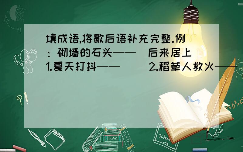 填成语,将歇后语补充完整.例：砌墙的石头——（后来居上）1.夏天打抖——（ ）2.稻草人救火——（ ）3.中山狼出了书袋——（ ）4.两手写对联——（ ）