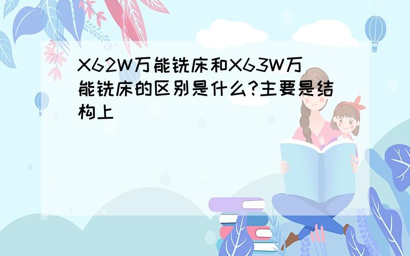 X62W万能铣床和X63W万能铣床的区别是什么?主要是结构上