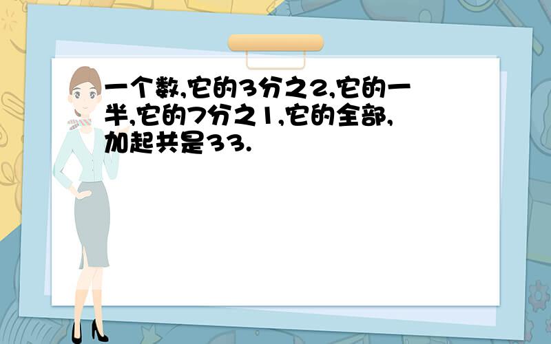 一个数,它的3分之2,它的一半,它的7分之1,它的全部,加起共是33.