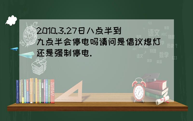 2010.3.27日八点半到九点半会停电吗请问是倡议熄灯还是强制停电.