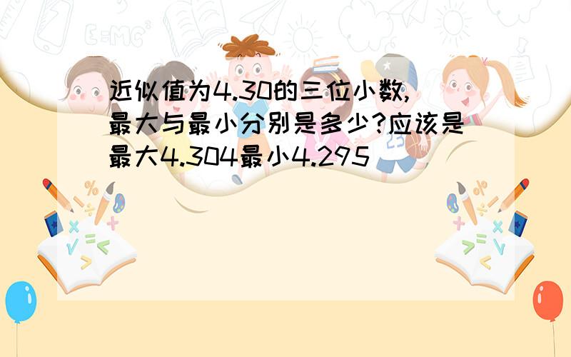 近似值为4.30的三位小数,最大与最小分别是多少?应该是最大4.304最小4.295