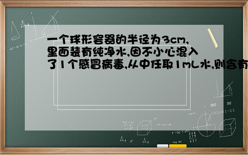 一个球形容器的半径为3cm,里面装有纯净水,因不小心混入了1个感冒病毒,从中任取1mL水,则含有感冒病毒的概率为