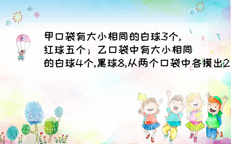 甲口袋有大小相同的白球3个,红球五个；乙口袋中有大小相同的白球4个,黑球8,从两个口袋中各摸出2个球,求：两个口袋中摸出的4个球中恰有2个白球的概率.