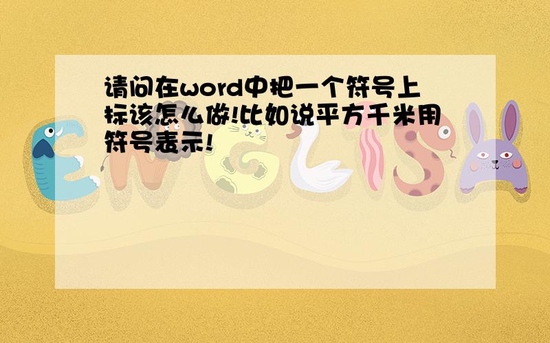 请问在word中把一个符号上标该怎么做!比如说平方千米用符号表示!