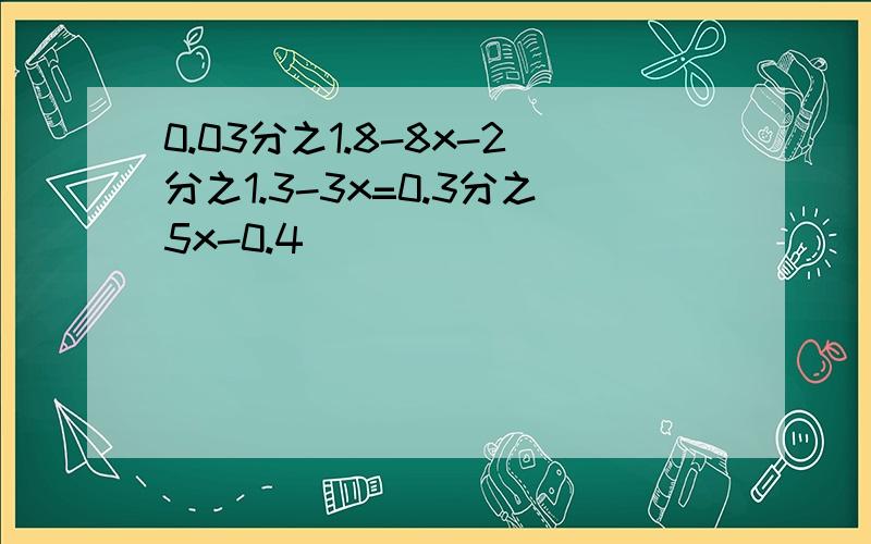 0.03分之1.8-8x-2分之1.3-3x=0.3分之5x-0.4