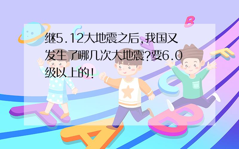 继5.12大地震之后,我国又发生了哪几次大地震?要6.0级以上的!