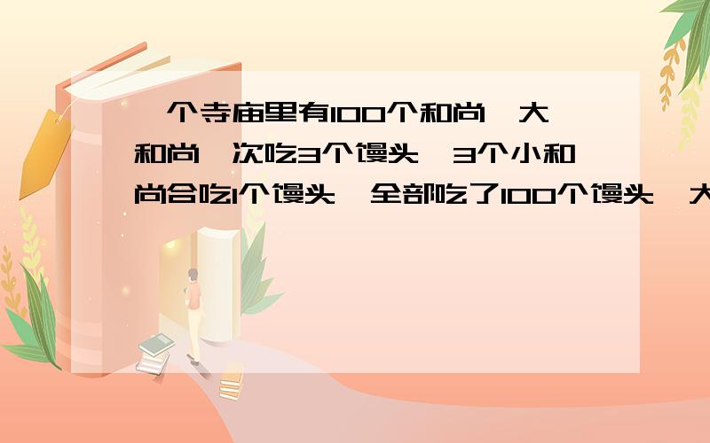 一个寺庙里有100个和尚,大和尚一次吃3个馒头,3个小和尚合吃1个馒头,全部吃了100个馒头,大和尚和小和尚各有几个?