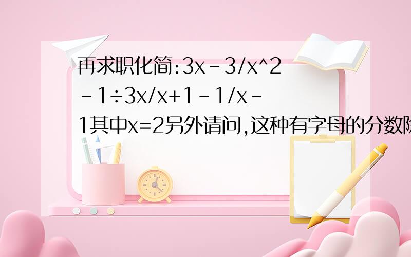 再求职化简:3x-3/x^2-1÷3x/x+1-1/x-1其中x=2另外请问,这种有字母的分数除以分数的除法怎么算呢.能不能再给我几个例题.