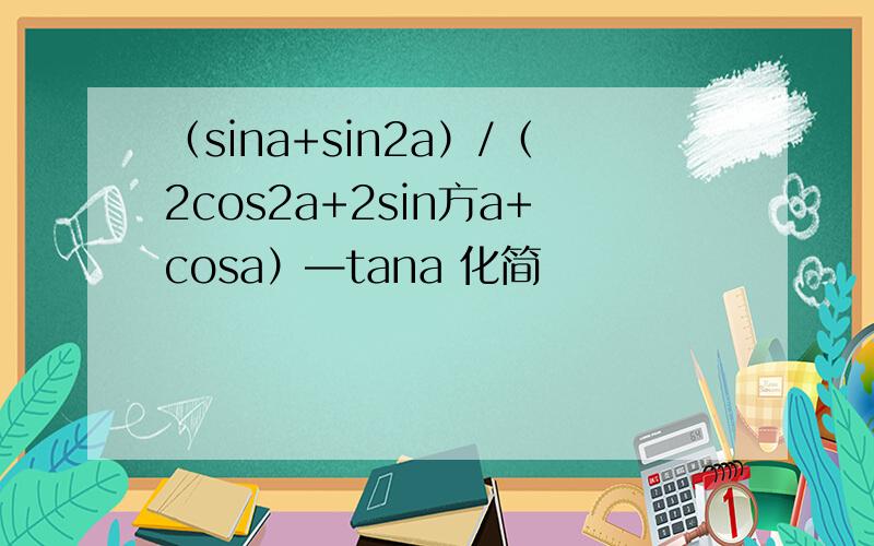 （sina+sin2a）/（2cos2a+2sin方a+cosa）—tana 化简