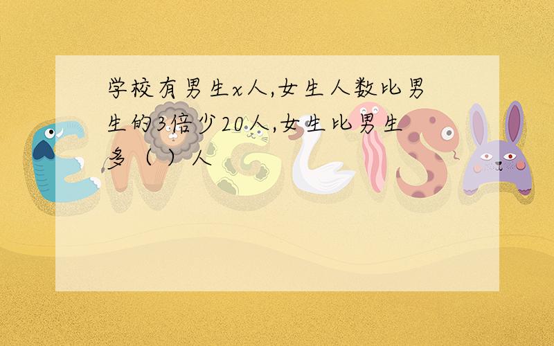 学校有男生x人,女生人数比男生的3倍少20人,女生比男生多（ ）人