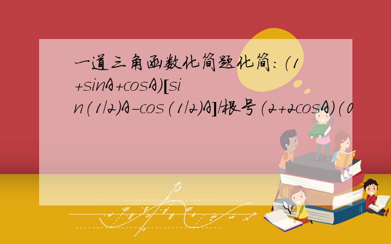 一道三角函数化简题化简：（1+sinA+cosA)[sin(1/2)A-cos(1/2)A]/根号（2+2cosA)(0