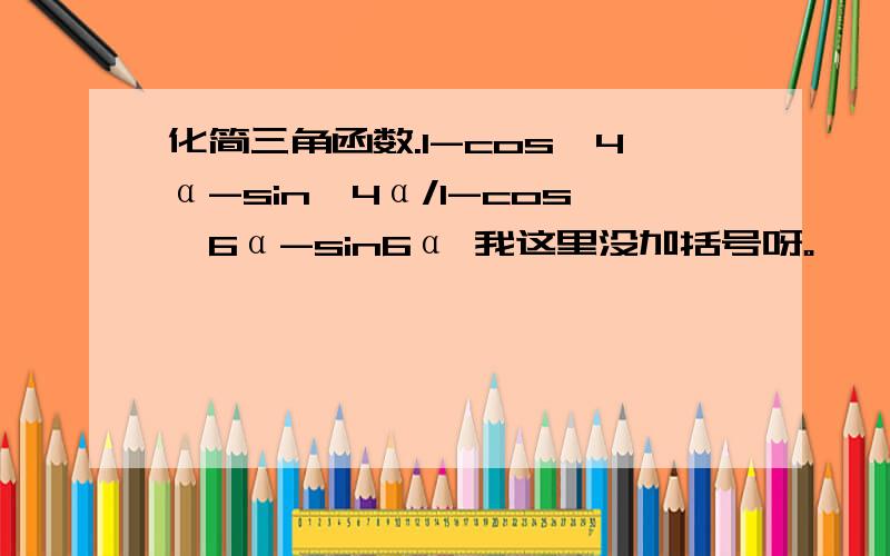 化简三角函数.1-cos^4α-sin^4α/1-cos^6α-sin6α 我这里没加括号呀。