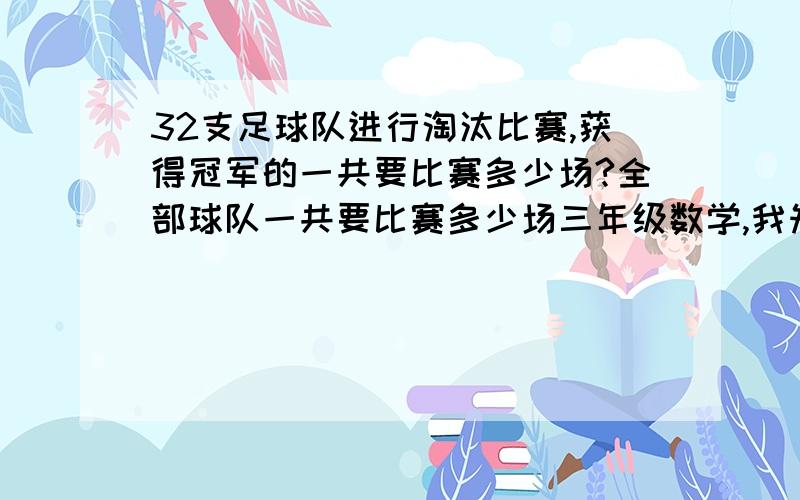 32支足球队进行淘汰比赛,获得冠军的一共要比赛多少场?全部球队一共要比赛多少场三年级数学,我知道结果,但冠军场次不会列式