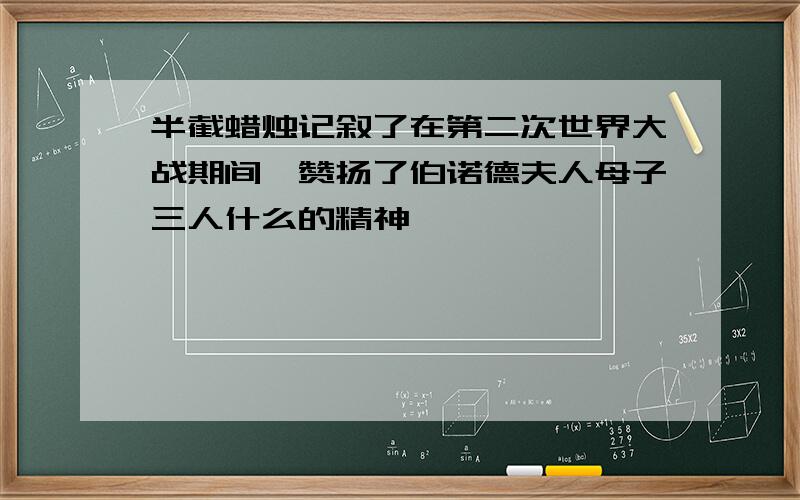 半截蜡烛记叙了在第二次世界大战期间,赞扬了伯诺德夫人母子三人什么的精神