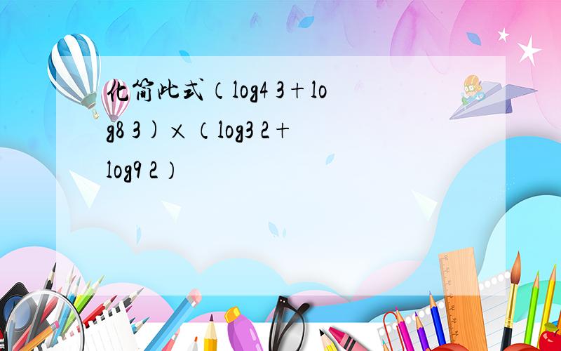 化简此式（log4 3+log8 3)×（log3 2+log9 2）