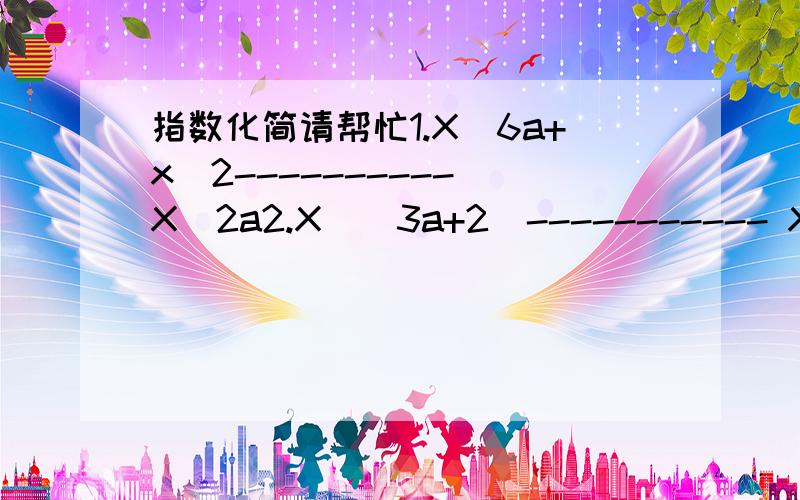 指数化简请帮忙1.X^6a+x^2---------- X^2a2.X^(3a+2)----------- X^(2a-1)