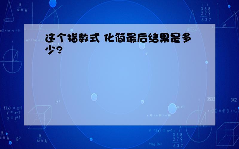 这个指数式 化简最后结果是多少?