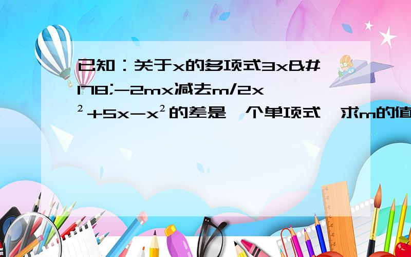 已知：关于x的多项式3x²-2mx减去m/2x²+5x-x²的差是一个单项式,求m的值