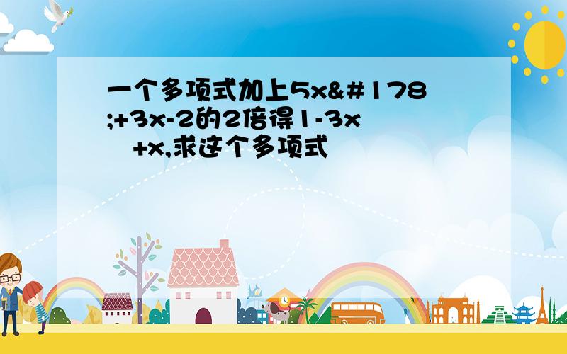 一个多项式加上5x²+3x-2的2倍得1-3x²+x,求这个多项式