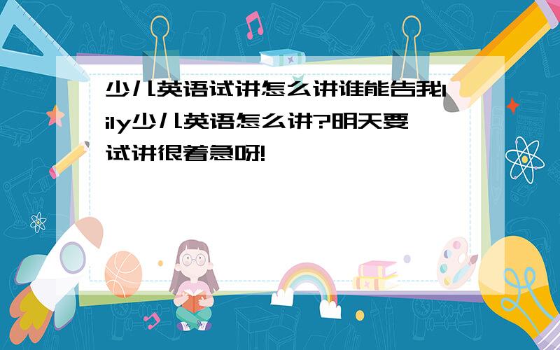 少儿英语试讲怎么讲谁能告我lily少儿英语怎么讲?明天要试讲很着急呀!