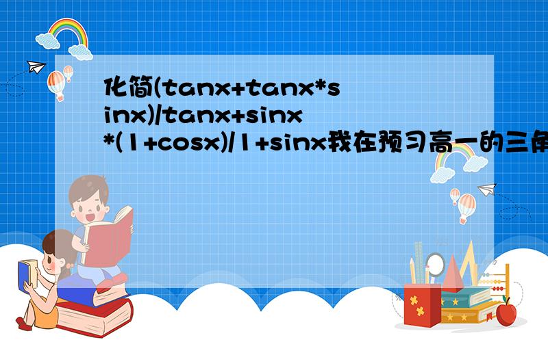 化简(tanx+tanx*sinx)/tanx+sinx*(1+cosx)/1+sinx我在预习高一的三角函数,但是就是不怎么会啊.