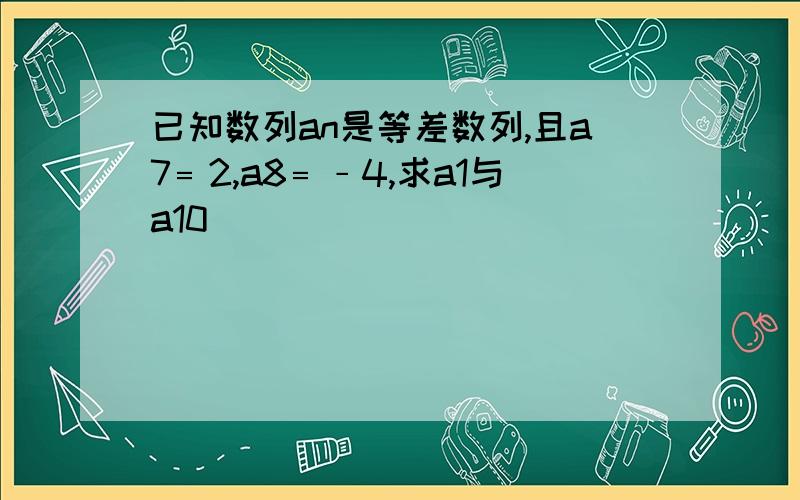 已知数列an是等差数列,且a7﹦2,a8﹦﹣4,求a1与a10