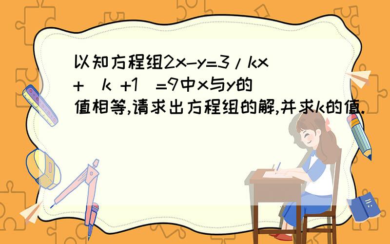 以知方程组2x-y=3/kx+(k +1)=9中x与y的值相等,请求出方程组的解,并求k的值.