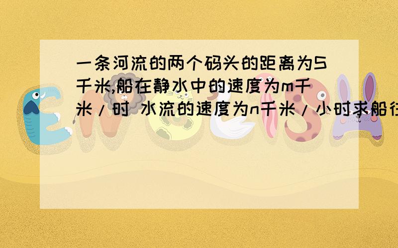 一条河流的两个码头的距离为S千米,船在静水中的速度为m千米/时 水流的速度为n千米/小时求船往返一次所需的时间