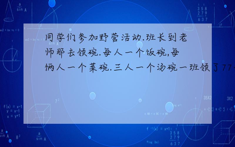 同学们参加野营活动.班长到老师那去领碗.每人一个饭碗,每俩人一个菜碗.三人一个汤碗一班领了77个,2班88个,各多少人