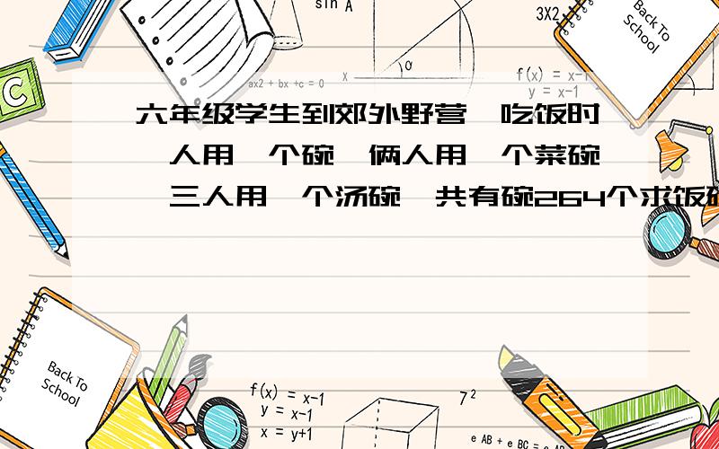 六年级学生到郊外野营,吃饭时一人用一个碗,俩人用一个菜碗,三人用一个汤碗,共有碗264个求饭碗,汤碗个用多少个?