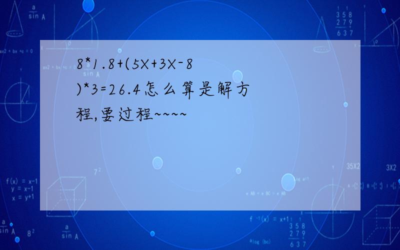 8*1.8+(5X+3X-8)*3=26.4怎么算是解方程,要过程~~~~