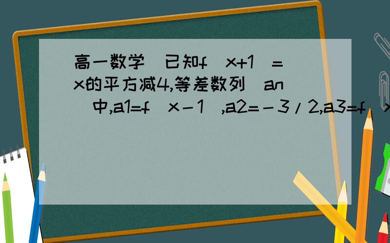 高一数学)已知f(x+1)=x的平方减4,等差数列(an)中,a1=f(x－1),a2=－3/2,a3=f(x).（1）求x的值； （2）求a2+a5+a8+``````+a26的值!