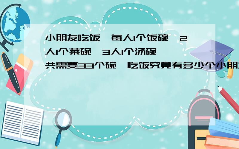 小朋友吃饭,每人1个饭碗,2人1个菜碗,3人1个汤碗,一共需要33个碗,吃饭究竟有多少个小朋友?